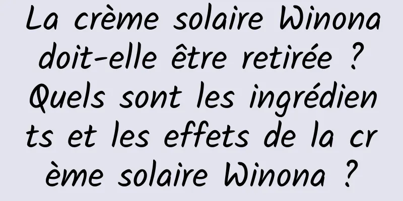 La crème solaire Winona doit-elle être retirée ? Quels sont les ingrédients et les effets de la crème solaire Winona ?