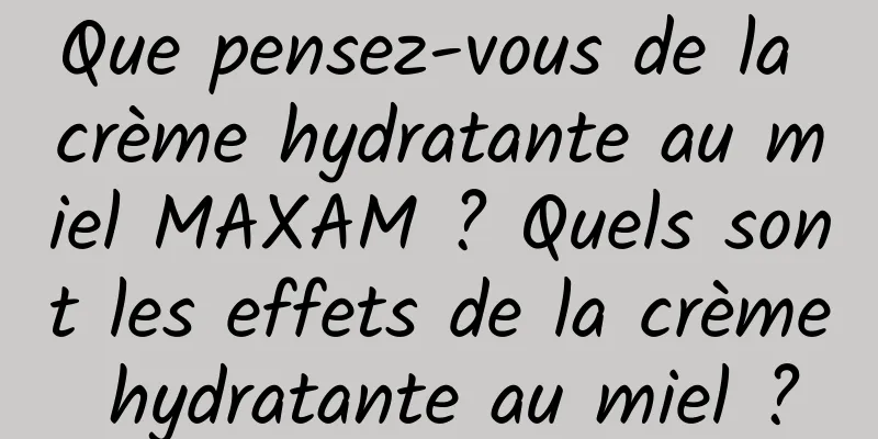 Que pensez-vous de la crème hydratante au miel MAXAM ? Quels sont les effets de la crème hydratante au miel ?