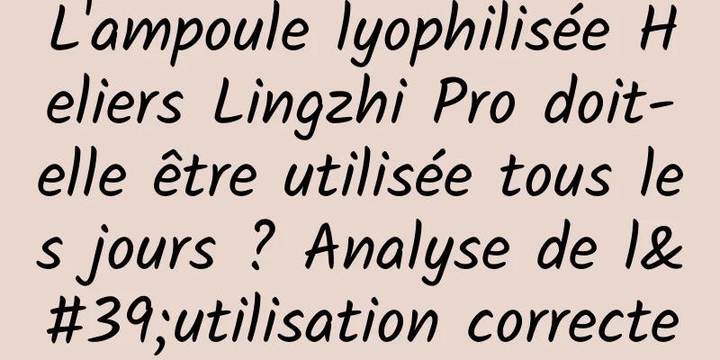 L'ampoule lyophilisée Heliers Lingzhi Pro doit-elle être utilisée tous les jours ? Analyse de l'utilisation correcte