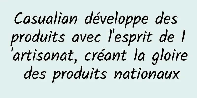 Casualian développe des produits avec l'esprit de l'artisanat, créant la gloire des produits nationaux