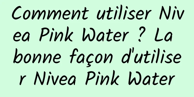 Comment utiliser Nivea Pink Water ? La bonne façon d'utiliser Nivea Pink Water