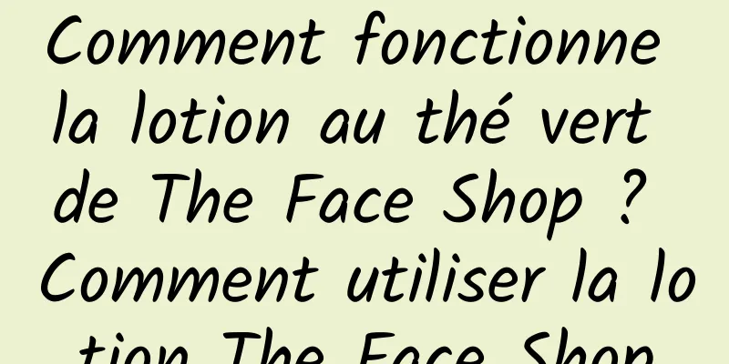 Comment fonctionne la lotion au thé vert de The Face Shop ? Comment utiliser la lotion The Face Shop