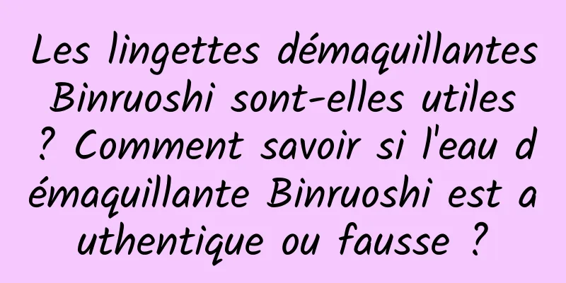 Les lingettes démaquillantes Binruoshi sont-elles utiles ? Comment savoir si l'eau démaquillante Binruoshi est authentique ou fausse ?