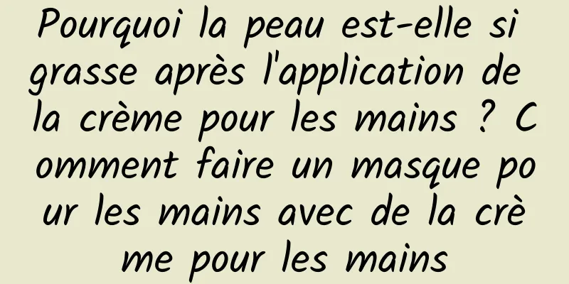 Pourquoi la peau est-elle si grasse après l'application de la crème pour les mains ? Comment faire un masque pour les mains avec de la crème pour les mains