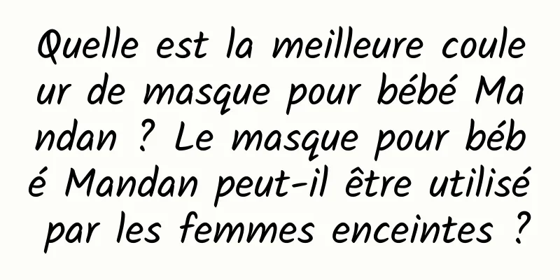 Quelle est la meilleure couleur de masque pour bébé Mandan ? Le masque pour bébé Mandan peut-il être utilisé par les femmes enceintes ?
