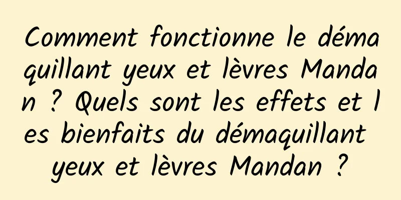 Comment fonctionne le démaquillant yeux et lèvres Mandan ? Quels sont les effets et les bienfaits du démaquillant yeux et lèvres Mandan ?