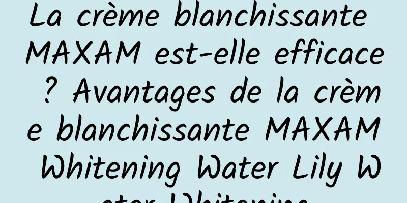 La crème blanchissante MAXAM est-elle efficace ? Avantages de la crème blanchissante MAXAM Whitening Water Lily Water Whitening
