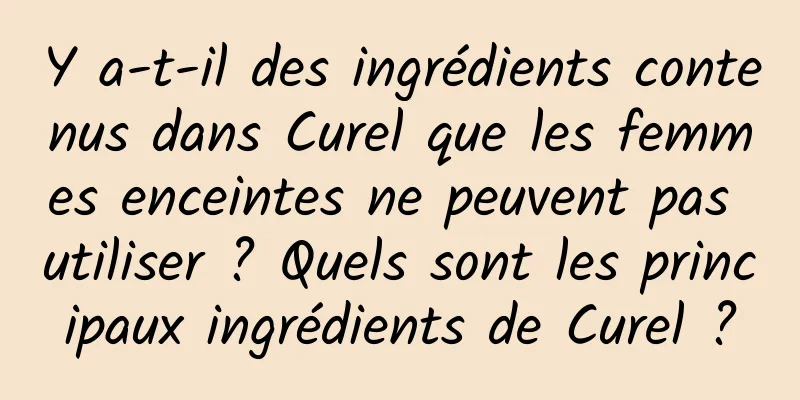 Y a-t-il des ingrédients contenus dans Curel que les femmes enceintes ne peuvent pas utiliser ? Quels sont les principaux ingrédients de Curel ?