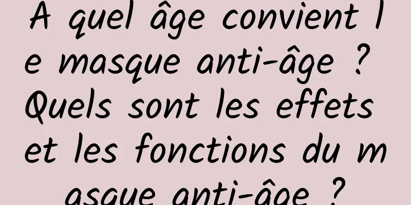 A quel âge convient le masque anti-âge ? Quels sont les effets et les fonctions du masque anti-âge ?
