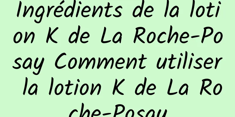 Ingrédients de la lotion K de La Roche-Posay Comment utiliser la lotion K de La Roche-Posay