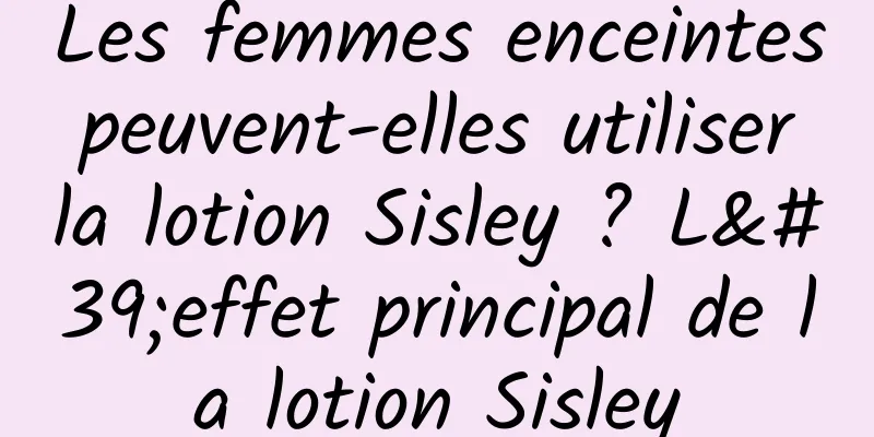 Les femmes enceintes peuvent-elles utiliser la lotion Sisley ? L'effet principal de la lotion Sisley