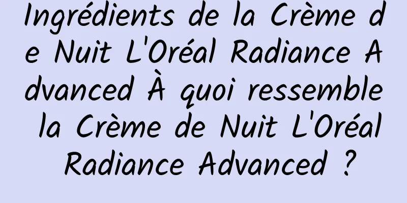 Ingrédients de la Crème de Nuit L'Oréal Radiance Advanced À quoi ressemble la Crème de Nuit L'Oréal Radiance Advanced ?