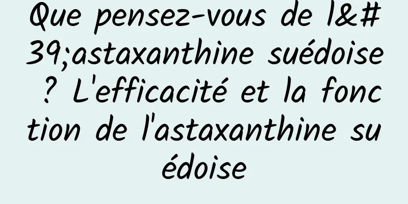 Que pensez-vous de l'astaxanthine suédoise ? L'efficacité et la fonction de l'astaxanthine suédoise