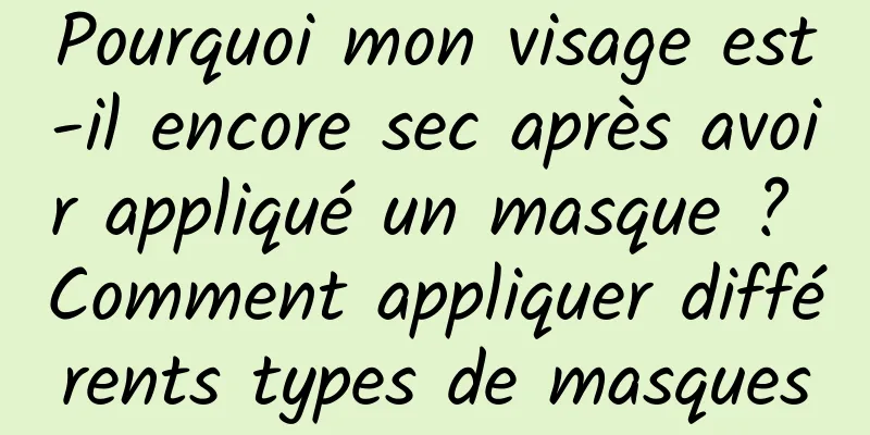 Pourquoi mon visage est-il encore sec après avoir appliqué un masque ? Comment appliquer différents types de masques