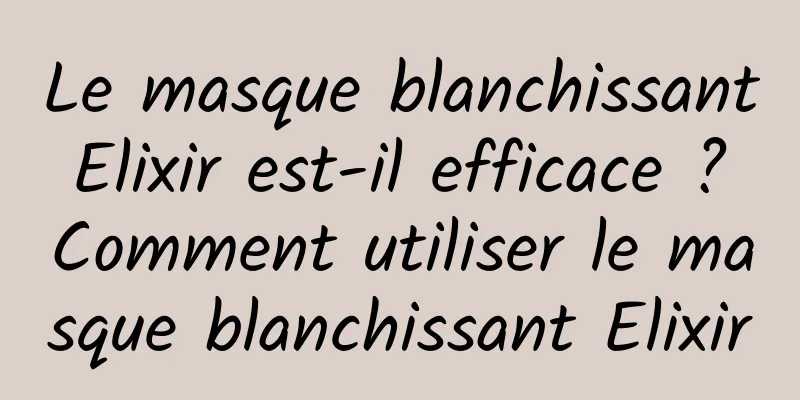 Le masque blanchissant Elixir est-il efficace ? Comment utiliser le masque blanchissant Elixir