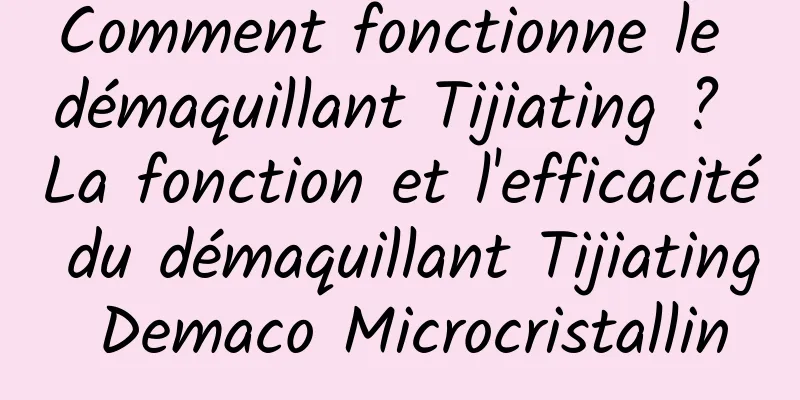 Comment fonctionne le démaquillant Tijiating ? La fonction et l'efficacité du démaquillant Tijiating Demaco Microcristallin