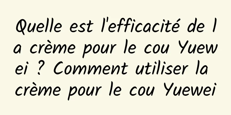 Quelle est l'efficacité de la crème pour le cou Yuewei ? Comment utiliser la crème pour le cou Yuewei