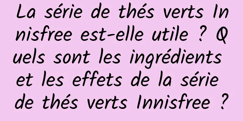 La série de thés verts Innisfree est-elle utile ? Quels sont les ingrédients et les effets de la série de thés verts Innisfree ?