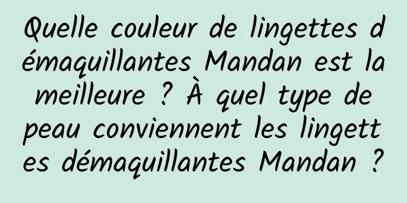 Quelle couleur de lingettes démaquillantes Mandan est la meilleure ? À quel type de peau conviennent les lingettes démaquillantes Mandan ?