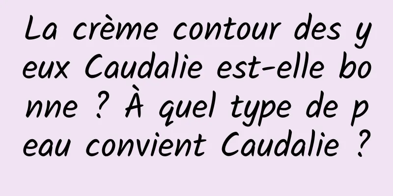 La crème contour des yeux Caudalie est-elle bonne ? À quel type de peau convient Caudalie ?