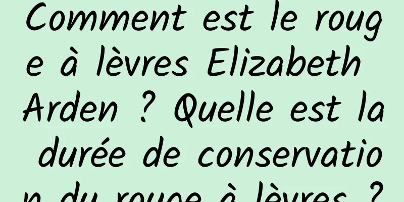 Comment est le rouge à lèvres Elizabeth Arden ? Quelle est la durée de conservation du rouge à lèvres ?