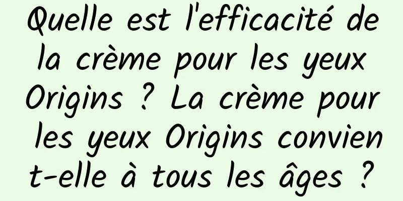 Quelle est l'efficacité de la crème pour les yeux Origins ? La crème pour les yeux Origins convient-elle à tous les âges ?