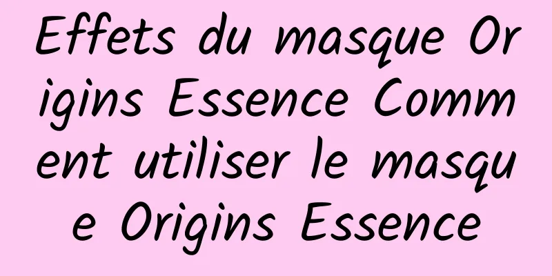 Effets du masque Origins Essence Comment utiliser le masque Origins Essence
