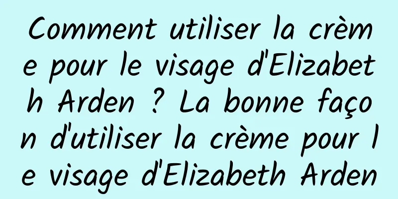 Comment utiliser la crème pour le visage d'Elizabeth Arden ? La bonne façon d'utiliser la crème pour le visage d'Elizabeth Arden