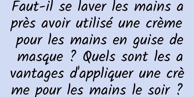 Faut-il se laver les mains après avoir utilisé une crème pour les mains en guise de masque ? Quels sont les avantages d'appliquer une crème pour les mains le soir ?