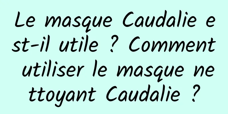 Le masque Caudalie est-il utile ? Comment utiliser le masque nettoyant Caudalie ?