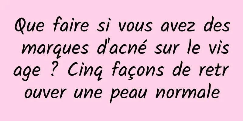 Que faire si vous avez des marques d'acné sur le visage ? Cinq façons de retrouver une peau normale
