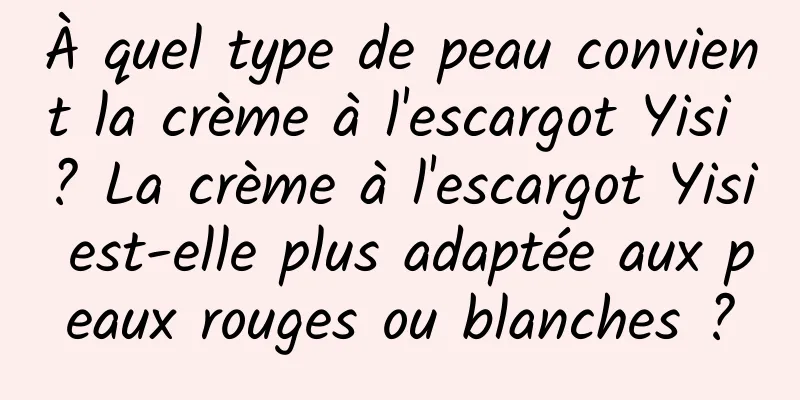 À quel type de peau convient la crème à l'escargot Yisi ? La crème à l'escargot Yisi est-elle plus adaptée aux peaux rouges ou blanches ?