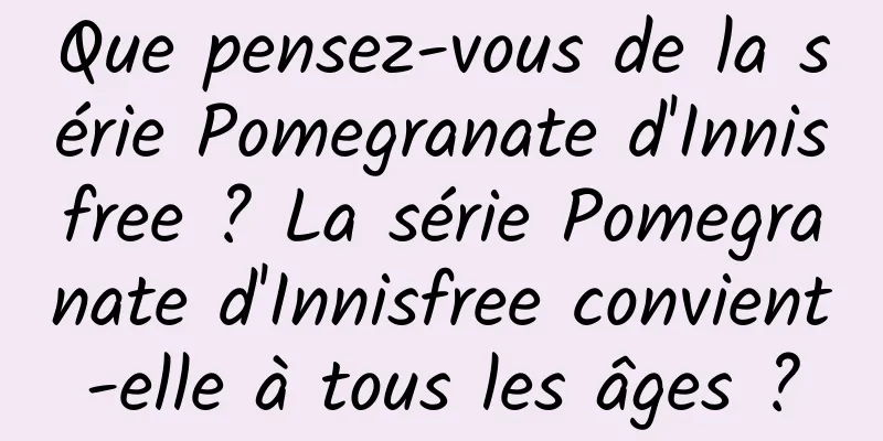 Que pensez-vous de la série Pomegranate d'Innisfree ? La série Pomegranate d'Innisfree convient-elle à tous les âges ?