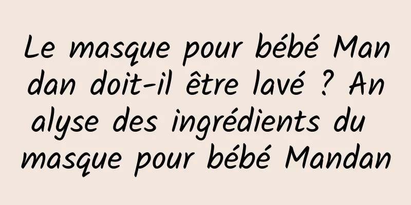 Le masque pour bébé Mandan doit-il être lavé ? Analyse des ingrédients du masque pour bébé Mandan