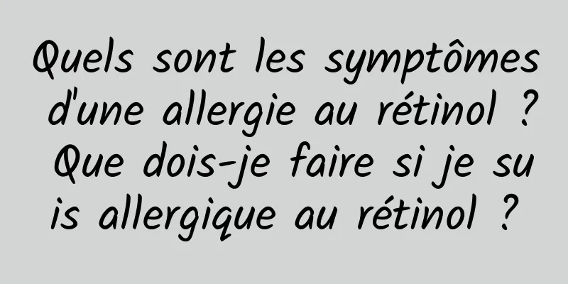 Quels sont les symptômes d'une allergie au rétinol ? Que dois-je faire si je suis allergique au rétinol ?