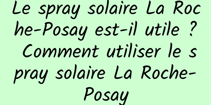 Le spray solaire La Roche-Posay est-il utile ? Comment utiliser le spray solaire La Roche-Posay
