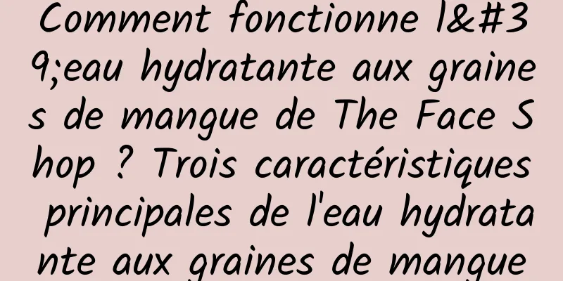Comment fonctionne l'eau hydratante aux graines de mangue de The Face Shop ? Trois caractéristiques principales de l'eau hydratante aux graines de mangue