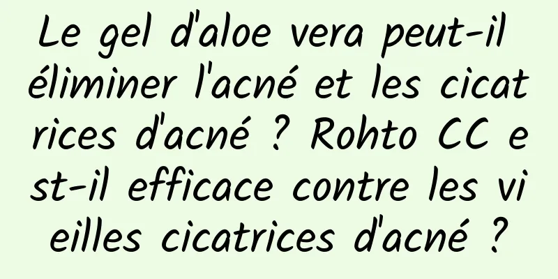 Le gel d'aloe vera peut-il éliminer l'acné et les cicatrices d'acné ? Rohto CC est-il efficace contre les vieilles cicatrices d'acné ?