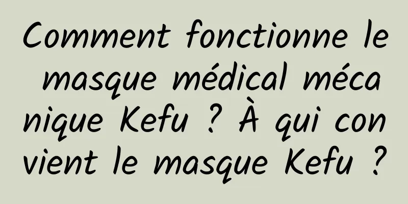 Comment fonctionne le masque médical mécanique Kefu ? À qui convient le masque Kefu ?