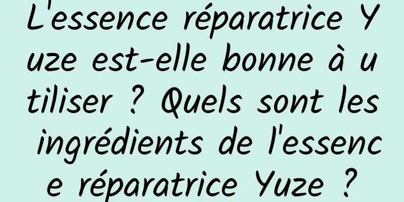 L'essence réparatrice Yuze est-elle bonne à utiliser ? Quels sont les ingrédients de l'essence réparatrice Yuze ?