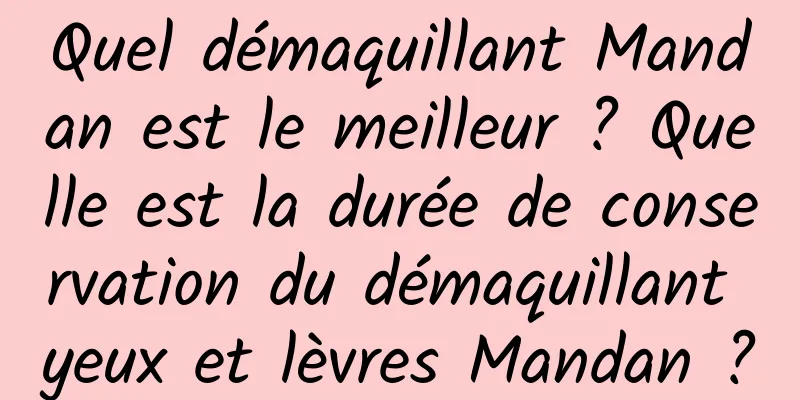 Quel démaquillant Mandan est le meilleur ? Quelle est la durée de conservation du démaquillant yeux et lèvres Mandan ?