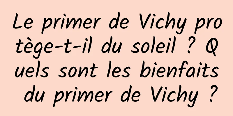 Le primer de Vichy protège-t-il du soleil ? Quels sont les bienfaits du primer de Vichy ?