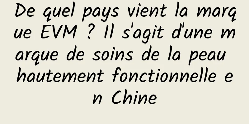 De quel pays vient la marque EVM ? Il s'agit d'une marque de soins de la peau hautement fonctionnelle en Chine