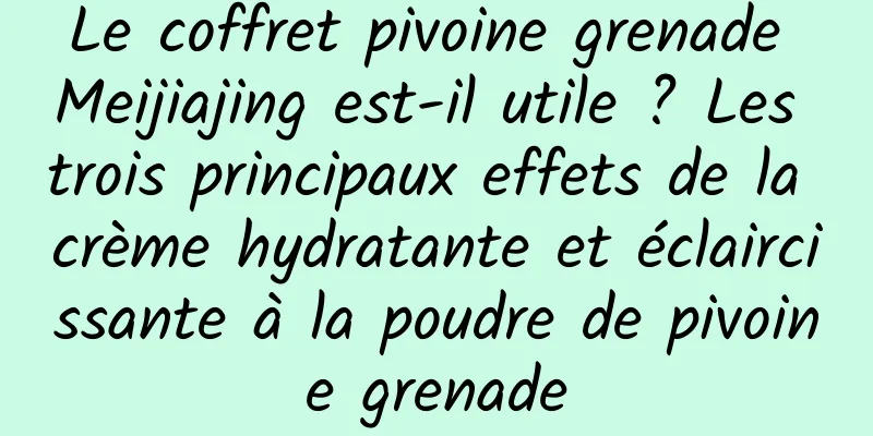 Le coffret pivoine grenade Meijiajing est-il utile ? Les trois principaux effets de la crème hydratante et éclaircissante à la poudre de pivoine grenade