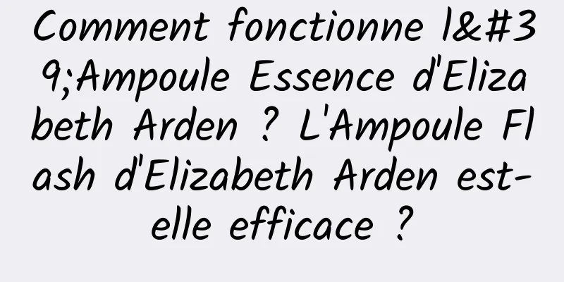 Comment fonctionne l'Ampoule Essence d'Elizabeth Arden ? L'Ampoule Flash d'Elizabeth Arden est-elle efficace ?