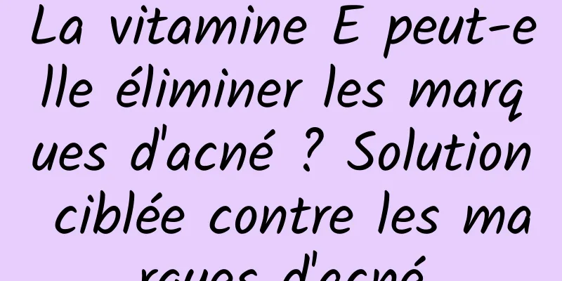 La vitamine E peut-elle éliminer les marques d'acné ? Solution ciblée contre les marques d'acné