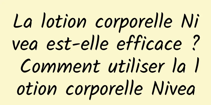 La lotion corporelle Nivea est-elle efficace ? Comment utiliser la lotion corporelle Nivea