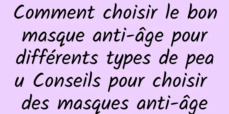 Comment choisir le bon masque anti-âge pour différents types de peau Conseils pour choisir des masques anti-âge