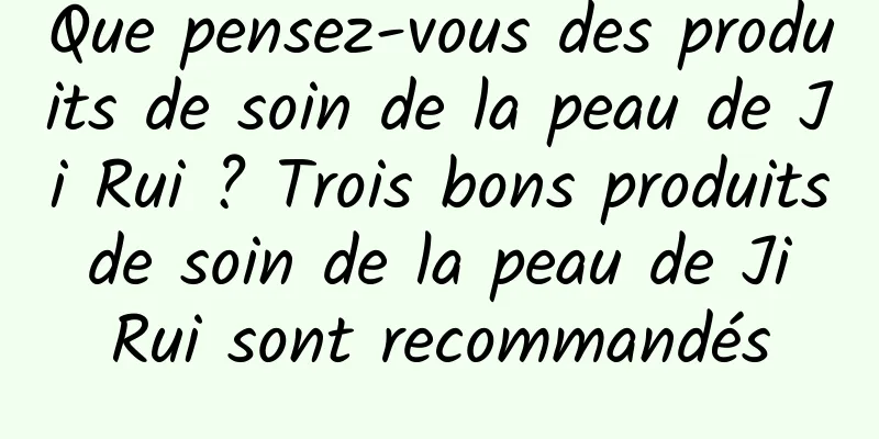 Que pensez-vous des produits de soin de la peau de Ji Rui ? Trois bons produits de soin de la peau de Ji Rui sont recommandés