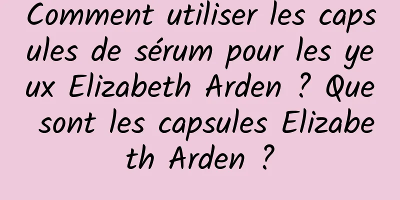 Comment utiliser les capsules de sérum pour les yeux Elizabeth Arden ? Que sont les capsules Elizabeth Arden ?